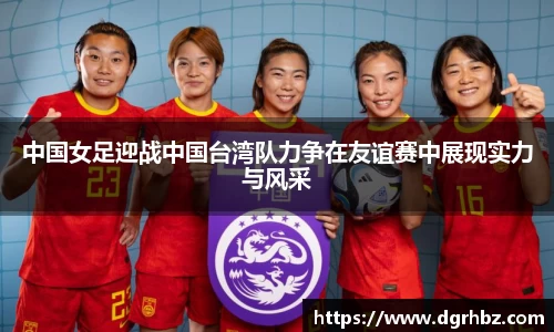 中国女足迎战中国台湾队力争在友谊赛中展现实力与风采