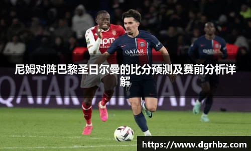 尼姆对阵巴黎圣日尔曼的比分预测及赛前分析详解