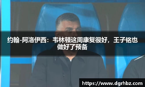 约翰-阿洛伊西：韦林顿这周康复很好，王子铭也做好了预备